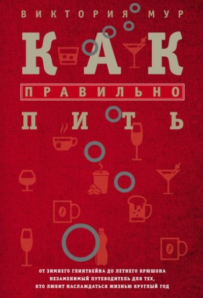 Как правильно пить. От зимнего глинтвейна до летнего крюшона. Незаменимый путеводитель для тех, кто любит наслаждаться жизнью круглый год (2015)