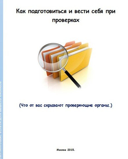 Как подготовиться и вести себя при проверках. Что от вас скрывают проверяющие органы (2015)