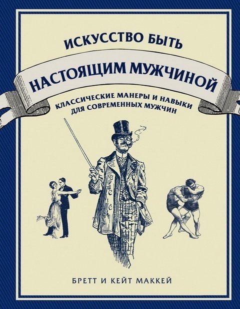 Искусство быть настоящим мужчиной. Классические навыки и манеры для современных мужчин (2015)