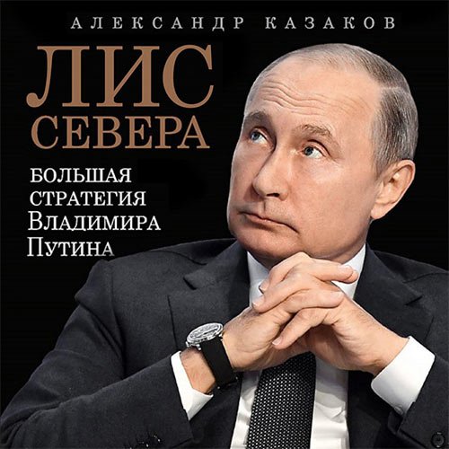 Казаков Александр. Лис Севера. Большая стратегия Владимира Путина (Аудиокнига)